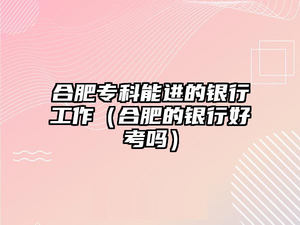 合肥專科能進(jìn)的銀行工作（合肥的銀行好考嗎）