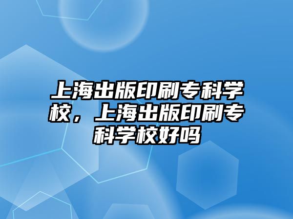 上海出版印刷專科學(xué)校，上海出版印刷專科學(xué)校好嗎