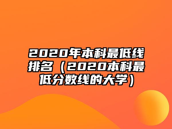 2020年本科最低線排名（2020本科最低分?jǐn)?shù)線的大學(xué)）