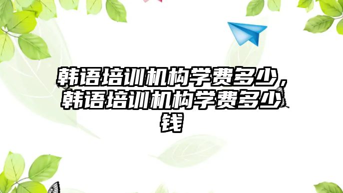 韓語培訓(xùn)機(jī)構(gòu)學(xué)費(fèi)多少，韓語培訓(xùn)機(jī)構(gòu)學(xué)費(fèi)多少錢