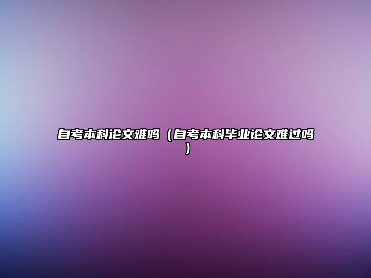 自考本科論文難嗎（自考本科畢業(yè)論文難過嗎）