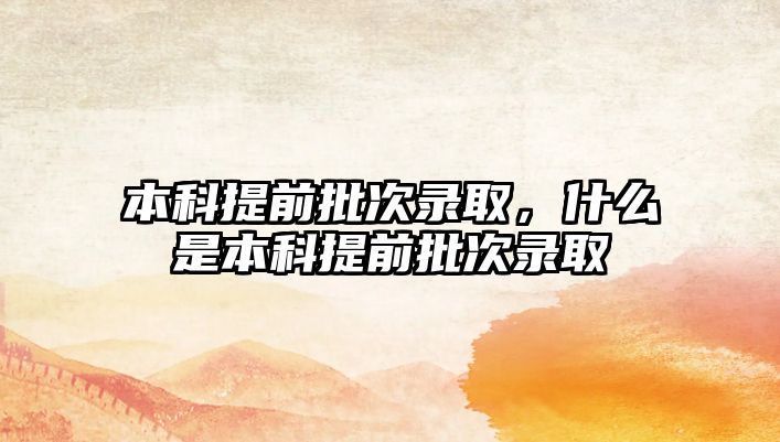 本科提前批次錄取，什么是本科提前批次錄取