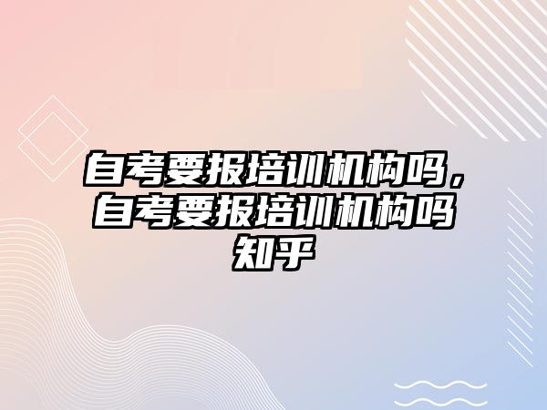 自考要報培訓機構嗎，自考要報培訓機構嗎知乎