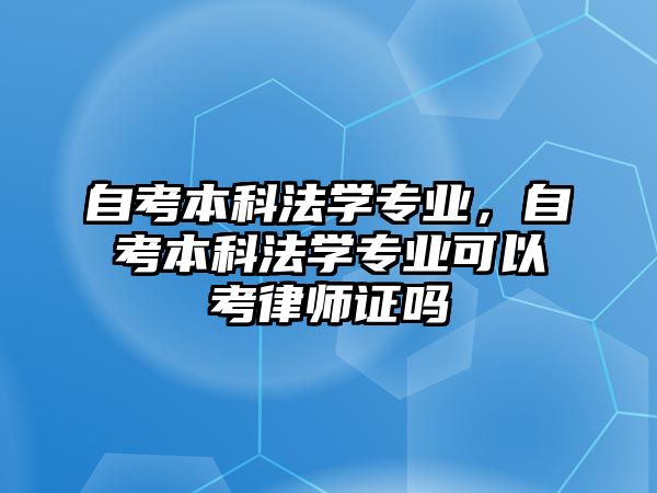 自考本科法學(xué)專業(yè)，自考本科法學(xué)專業(yè)可以考律師證嗎