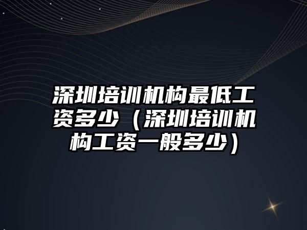 深圳培訓機構(gòu)最低工資多少（深圳培訓機構(gòu)工資一般多少）