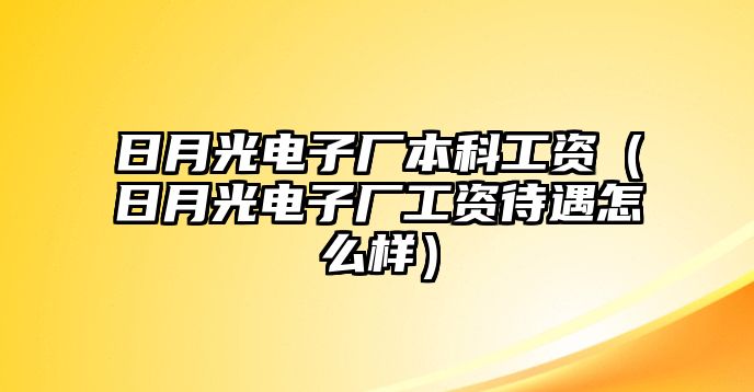 日月光電子廠本科工資（日月光電子廠工資待遇怎么樣）