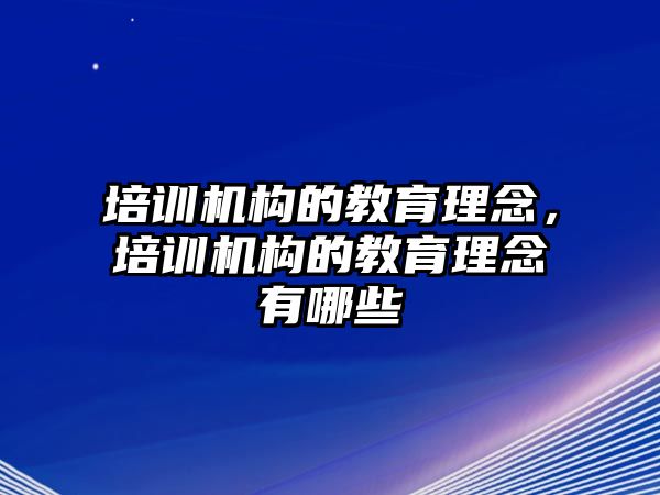 培訓機構的教育理念，培訓機構的教育理念有哪些