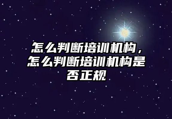 怎么判斷培訓機構，怎么判斷培訓機構是否正規(guī)