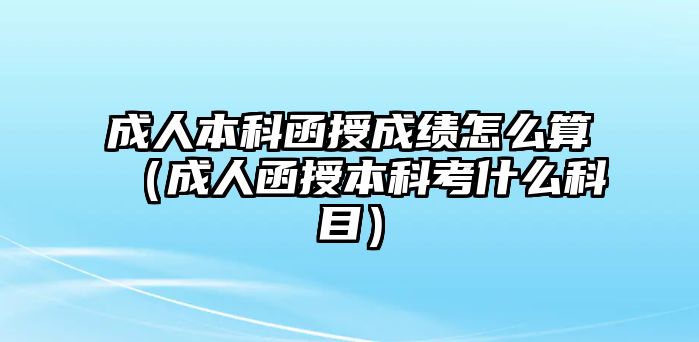 成人本科函授成績怎么算（成人函授本科考什么科目）