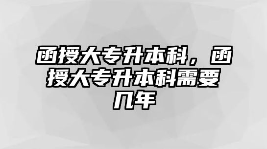 函授大專升本科，函授大專升本科需要幾年