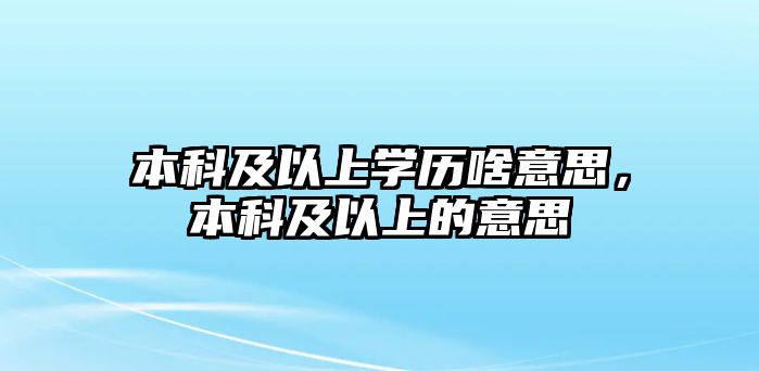 本科及以上學(xué)歷啥意思，本科及以上的意思