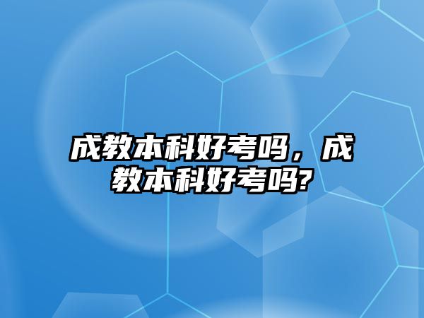 成教本科好考嗎，成教本科好考嗎?