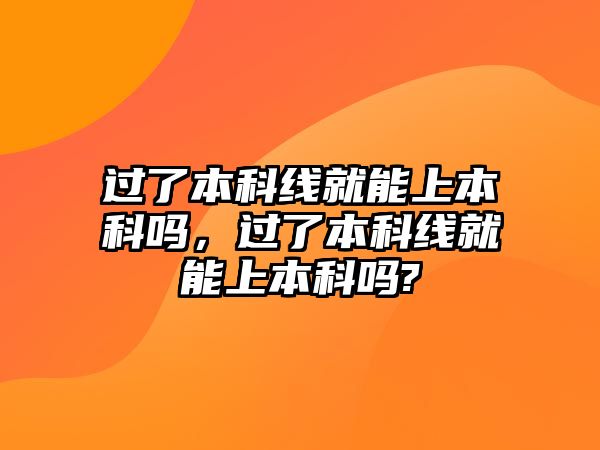 過(guò)了本科線就能上本科嗎，過(guò)了本科線就能上本科嗎?