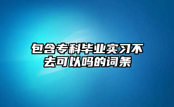 包含專科畢業(yè)實(shí)習(xí)不去可以嗎的詞條