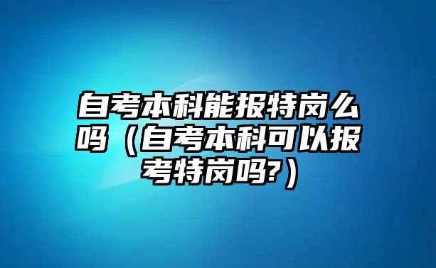 自考本科能報(bào)特崗么嗎（自考本科可以報(bào)考特崗嗎?）