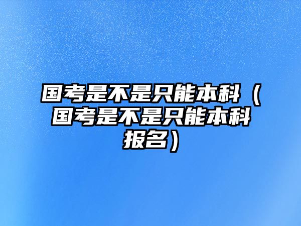 國考是不是只能本科（國考是不是只能本科報名）