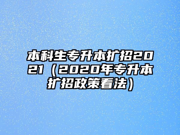 本科生專升本擴(kuò)招2021（2020年專升本擴(kuò)招政策看法）