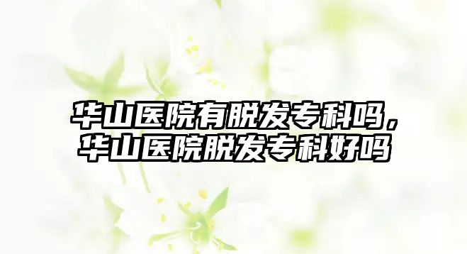 華山醫(yī)院有脫發(fā)專科嗎，華山醫(yī)院脫發(fā)專科好嗎