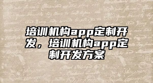 培訓機構app定制開發(fā)，培訓機構app定制開發(fā)方案