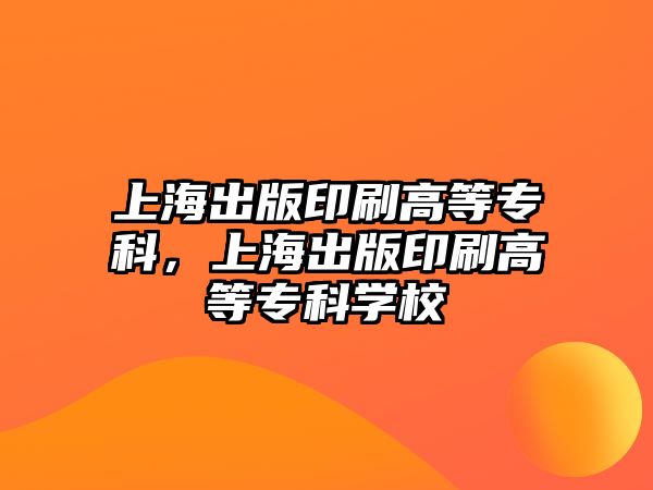 上海出版印刷高等專科，上海出版印刷高等專科學(xué)校