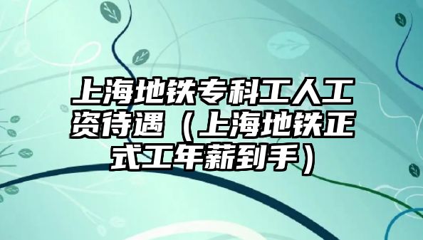 上海地鐵專科工人工資待遇（上海地鐵正式工年薪到手）