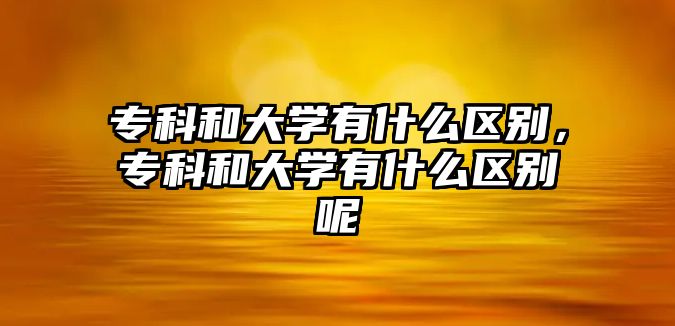 專科和大學(xué)有什么區(qū)別，專科和大學(xué)有什么區(qū)別呢