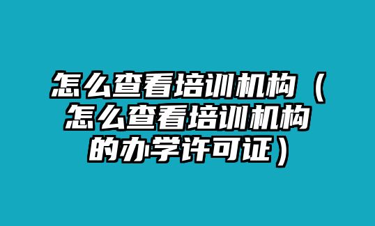 怎么查看培訓(xùn)機(jī)構(gòu)（怎么查看培訓(xùn)機(jī)構(gòu)的辦學(xué)許可證）