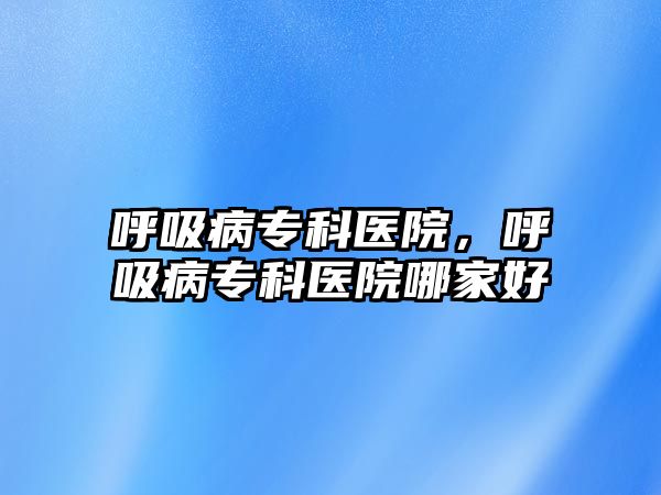 呼吸病專科醫(yī)院，呼吸病專科醫(yī)院哪家好