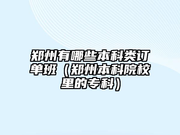 鄭州有哪些本科類訂單班（鄭州本科院校里的專科）