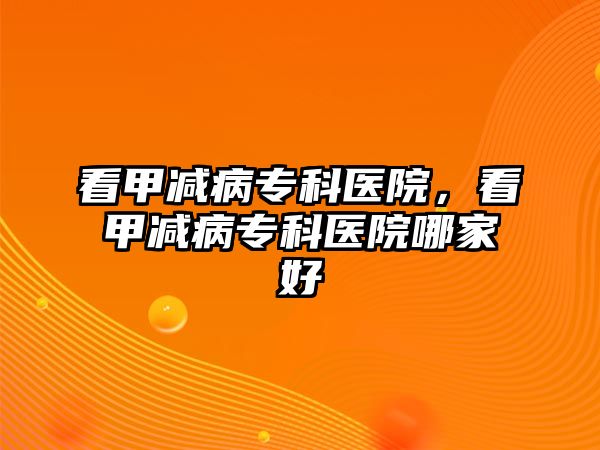 看甲減病專科醫(yī)院，看甲減病專科醫(yī)院哪家好