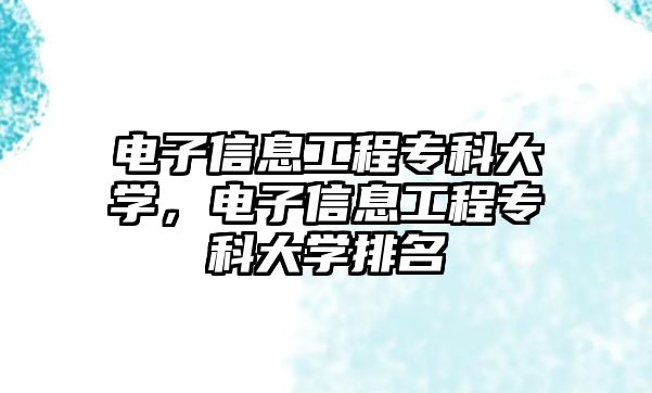 電子信息工程專科大學(xué)，電子信息工程專科大學(xué)排名