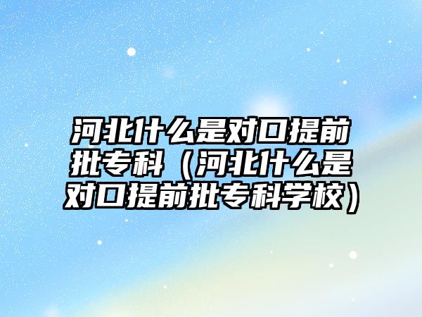 河北什么是對口提前批專科（河北什么是對口提前批專科學(xué)校）