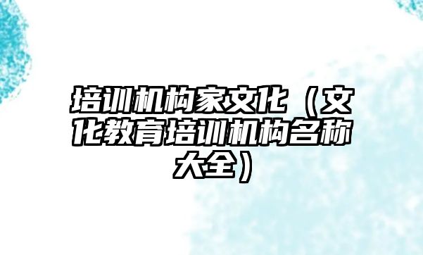 培訓機構家文化（文化教育培訓機構名稱大全）