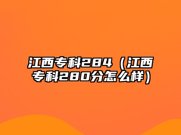 江西專科284（江西專科280分怎么樣）