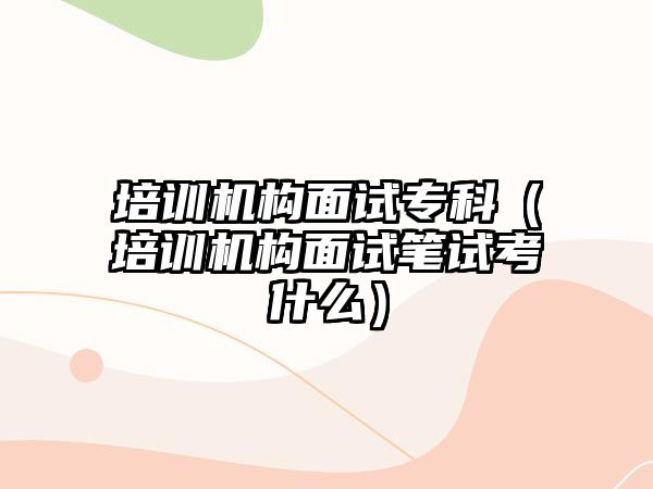 培訓機構面試專科（培訓機構面試筆試考什么）