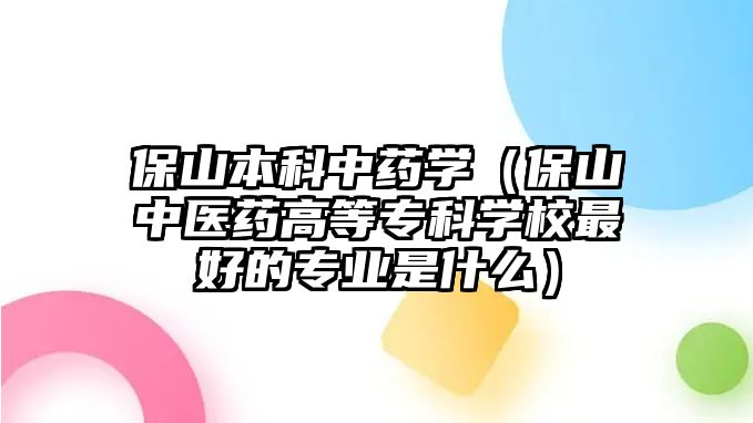 保山本科中藥學（保山中醫(yī)藥高等專科學校最好的專業(yè)是什么）