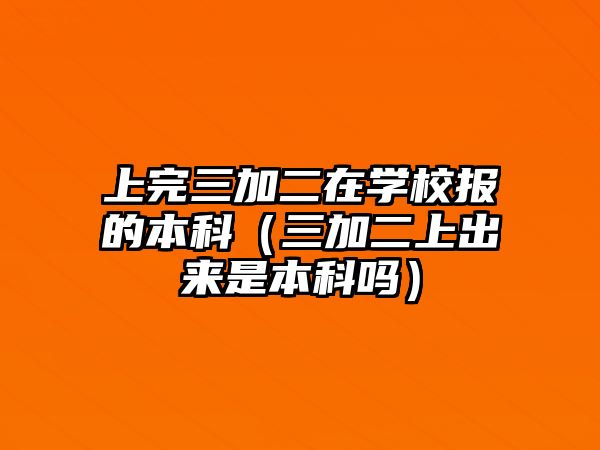 上完三加二在學校報的本科（三加二上出來是本科嗎）