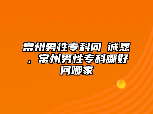 常州男性專科同済誠懇，常州男性專科哪好問哪家