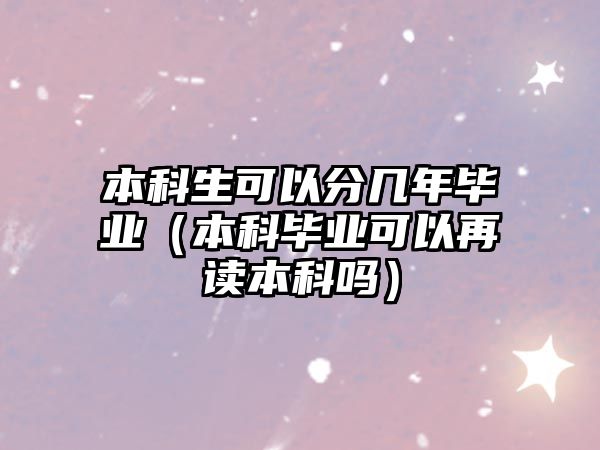 本科生可以分幾年畢業(yè)（本科畢業(yè)可以再讀本科嗎）