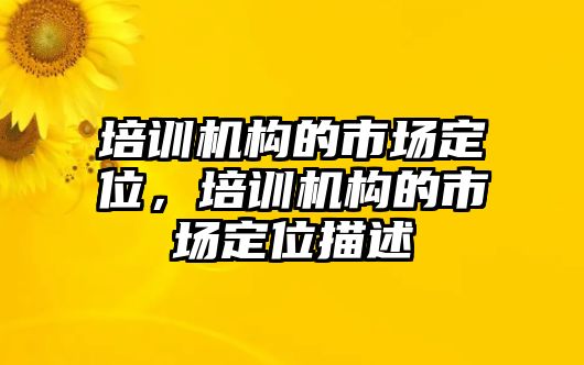 培訓(xùn)機(jī)構(gòu)的市場(chǎng)定位，培訓(xùn)機(jī)構(gòu)的市場(chǎng)定位描述