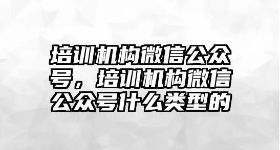 培訓機構微信公眾號，培訓機構微信公眾號什么類型的