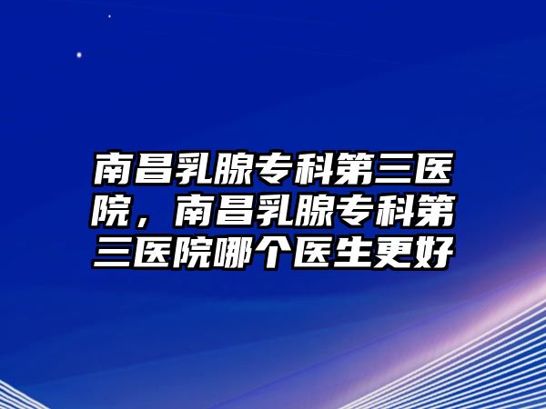 南昌乳腺專科第三醫(yī)院，南昌乳腺專科第三醫(yī)院哪個醫(yī)生更好