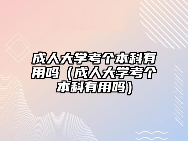 成人大學(xué)考個(gè)本科有用嗎（成人大學(xué)考個(gè)本科有用嗎）