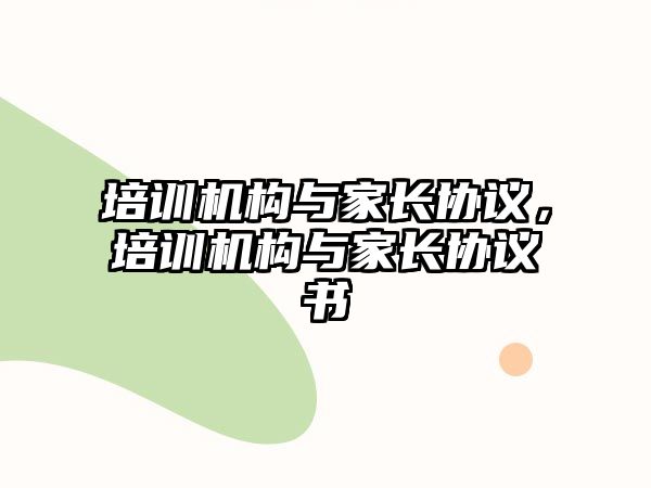 培訓機構與家長協(xié)議，培訓機構與家長協(xié)議書