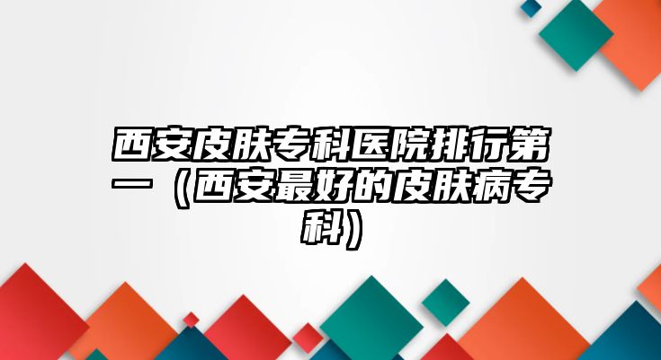 西安皮膚專科醫(yī)院排行第一（西安最好的皮膚病專科）