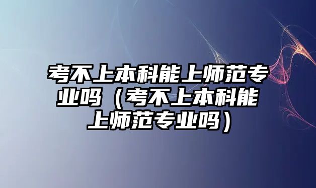 考不上本科能上師范專(zhuān)業(yè)嗎（考不上本科能上師范專(zhuān)業(yè)嗎）