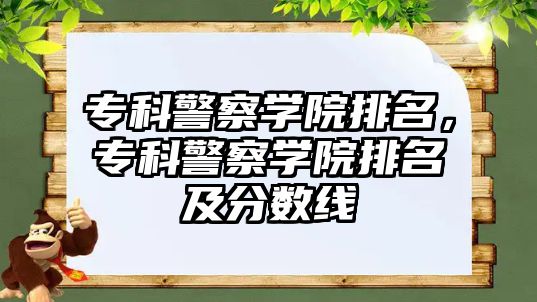 專科警察學院排名，專科警察學院排名及分數(shù)線