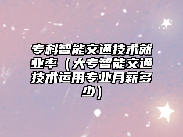 專科智能交通技術(shù)就業(yè)率（大專智能交通技術(shù)運(yùn)用專業(yè)月薪多少）