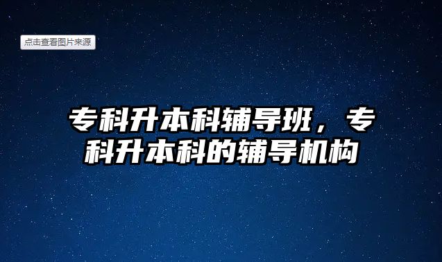 專科升本科輔導(dǎo)班，專科升本科的輔導(dǎo)機構(gòu)