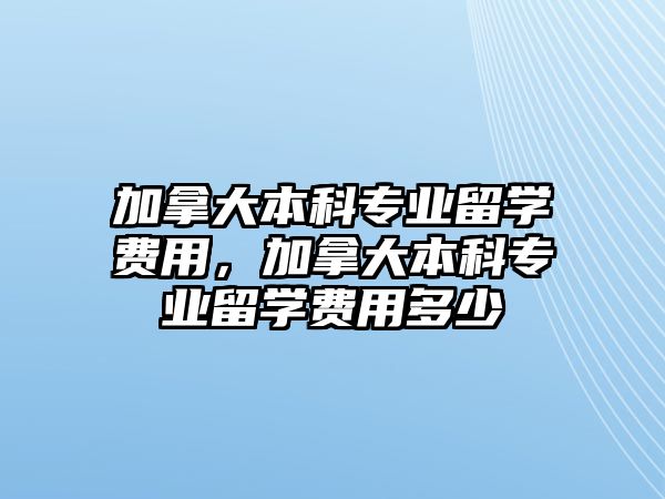 加拿大本科專業(yè)留學費用，加拿大本科專業(yè)留學費用多少